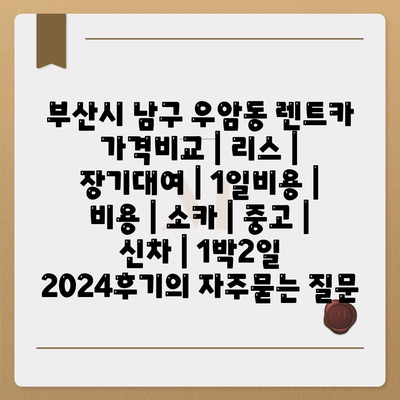 부산시 남구 우암동 렌트카 가격비교 | 리스 | 장기대여 | 1일비용 | 비용 | 소카 | 중고 | 신차 | 1박2일 2024후기