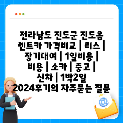 전라남도 진도군 진도읍 렌트카 가격비교 | 리스 | 장기대여 | 1일비용 | 비용 | 소카 | 중고 | 신차 | 1박2일 2024후기