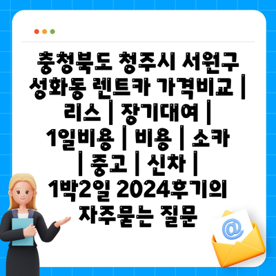 충청북도 청주시 서원구 성화동 렌트카 가격비교 | 리스 | 장기대여 | 1일비용 | 비용 | 소카 | 중고 | 신차 | 1박2일 2024후기