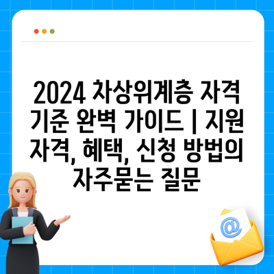 2024 차상위계층 자격 기준 완벽 가이드 | 지원 자격, 혜택, 신청 방법