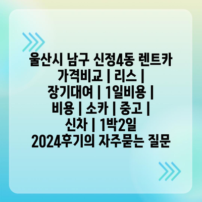 울산시 남구 신정4동 렌트카 가격비교 | 리스 | 장기대여 | 1일비용 | 비용 | 소카 | 중고 | 신차 | 1박2일 2024후기