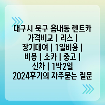 대구시 북구 읍내동 렌트카 가격비교 | 리스 | 장기대여 | 1일비용 | 비용 | 소카 | 중고 | 신차 | 1박2일 2024후기