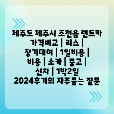 제주도 제주시 조천읍 렌트카 가격비교 | 리스 | 장기대여 | 1일비용 | 비용 | 소카 | 중고 | 신차 | 1박2일 2024후기