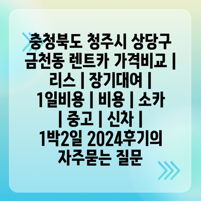 충청북도 청주시 상당구 금천동 렌트카 가격비교 | 리스 | 장기대여 | 1일비용 | 비용 | 소카 | 중고 | 신차 | 1박2일 2024후기