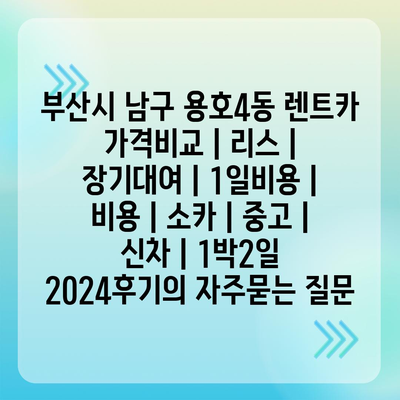 부산시 남구 용호4동 렌트카 가격비교 | 리스 | 장기대여 | 1일비용 | 비용 | 소카 | 중고 | 신차 | 1박2일 2024후기