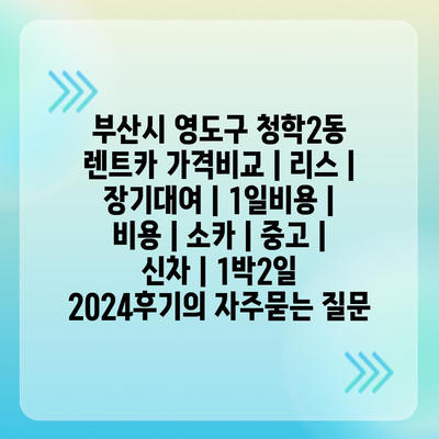 부산시 영도구 청학2동 렌트카 가격비교 | 리스 | 장기대여 | 1일비용 | 비용 | 소카 | 중고 | 신차 | 1박2일 2024후기