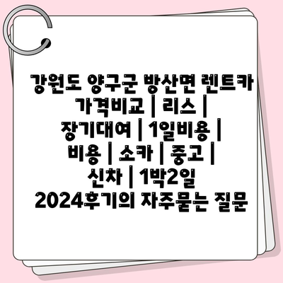 강원도 양구군 방산면 렌트카 가격비교 | 리스 | 장기대여 | 1일비용 | 비용 | 소카 | 중고 | 신차 | 1박2일 2024후기