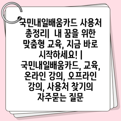 국민내일배움카드 사용처 총정리|  내 꿈을 위한  맞춤형 교육, 지금 바로 시작하세요! |  국민내일배움카드, 교육, 온라인 강의, 오프라인 강의, 사용처 찾기