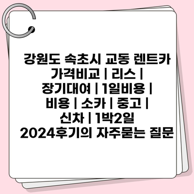 강원도 속초시 교동 렌트카 가격비교 | 리스 | 장기대여 | 1일비용 | 비용 | 소카 | 중고 | 신차 | 1박2일 2024후기