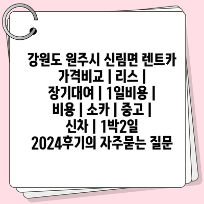 강원도 원주시 신림면 렌트카 가격비교 | 리스 | 장기대여 | 1일비용 | 비용 | 소카 | 중고 | 신차 | 1박2일 2024후기