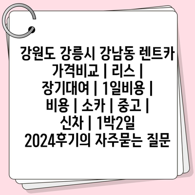 강원도 강릉시 강남동 렌트카 가격비교 | 리스 | 장기대여 | 1일비용 | 비용 | 소카 | 중고 | 신차 | 1박2일 2024후기