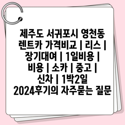 제주도 서귀포시 영천동 렌트카 가격비교 | 리스 | 장기대여 | 1일비용 | 비용 | 소카 | 중고 | 신차 | 1박2일 2024후기