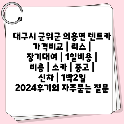 대구시 군위군 의흥면 렌트카 가격비교 | 리스 | 장기대여 | 1일비용 | 비용 | 소카 | 중고 | 신차 | 1박2일 2024후기