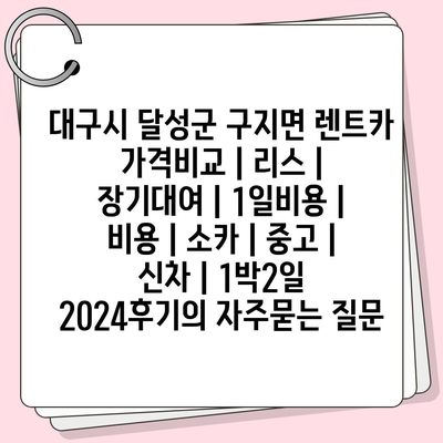 대구시 달성군 구지면 렌트카 가격비교 | 리스 | 장기대여 | 1일비용 | 비용 | 소카 | 중고 | 신차 | 1박2일 2024후기