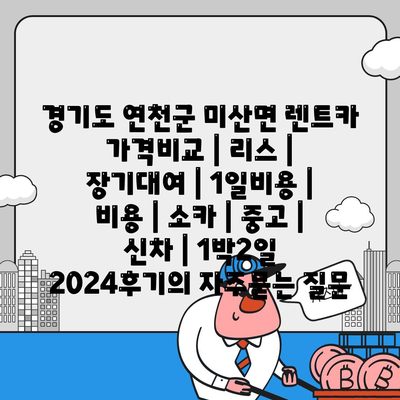 경기도 연천군 미산면 렌트카 가격비교 | 리스 | 장기대여 | 1일비용 | 비용 | 소카 | 중고 | 신차 | 1박2일 2024후기