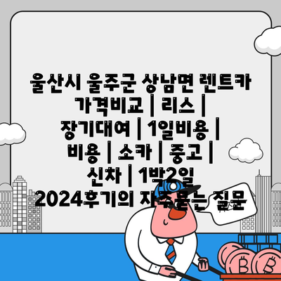 울산시 울주군 상남면 렌트카 가격비교 | 리스 | 장기대여 | 1일비용 | 비용 | 소카 | 중고 | 신차 | 1박2일 2024후기