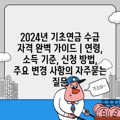 2024년 기초연금 수급 자격 완벽 가이드 | 연령, 소득 기준, 신청 방법, 주요 변경 사항