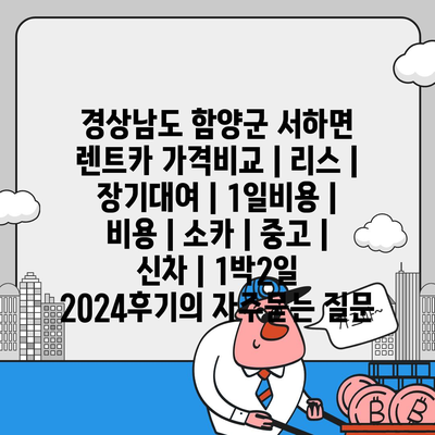 경상남도 함양군 서하면 렌트카 가격비교 | 리스 | 장기대여 | 1일비용 | 비용 | 소카 | 중고 | 신차 | 1박2일 2024후기