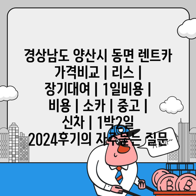 경상남도 양산시 동면 렌트카 가격비교 | 리스 | 장기대여 | 1일비용 | 비용 | 소카 | 중고 | 신차 | 1박2일 2024후기