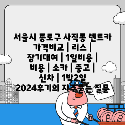 서울시 종로구 사직동 렌트카 가격비교 | 리스 | 장기대여 | 1일비용 | 비용 | 소카 | 중고 | 신차 | 1박2일 2024후기