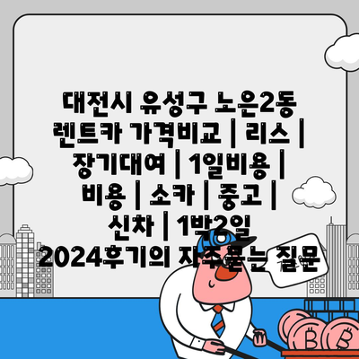 대전시 유성구 노은2동 렌트카 가격비교 | 리스 | 장기대여 | 1일비용 | 비용 | 소카 | 중고 | 신차 | 1박2일 2024후기