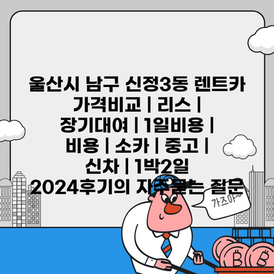 울산시 남구 신정3동 렌트카 가격비교 | 리스 | 장기대여 | 1일비용 | 비용 | 소카 | 중고 | 신차 | 1박2일 2024후기