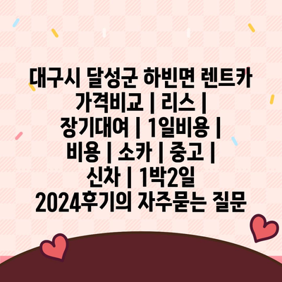 대구시 달성군 하빈면 렌트카 가격비교 | 리스 | 장기대여 | 1일비용 | 비용 | 소카 | 중고 | 신차 | 1박2일 2024후기