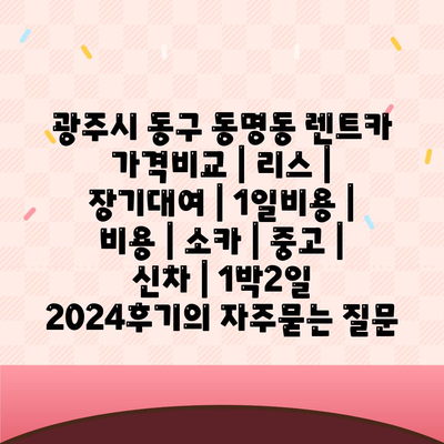 광주시 동구 동명동 렌트카 가격비교 | 리스 | 장기대여 | 1일비용 | 비용 | 소카 | 중고 | 신차 | 1박2일 2024후기