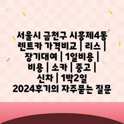 서울시 금천구 시흥제4동 렌트카 가격비교 | 리스 | 장기대여 | 1일비용 | 비용 | 소카 | 중고 | 신차 | 1박2일 2024후기