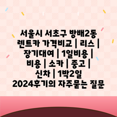 서울시 서초구 방배2동 렌트카 가격비교 | 리스 | 장기대여 | 1일비용 | 비용 | 소카 | 중고 | 신차 | 1박2일 2024후기