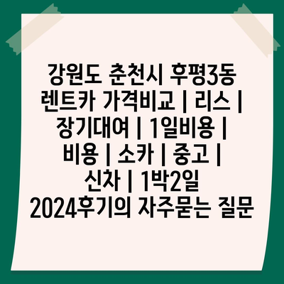 강원도 춘천시 후평3동 렌트카 가격비교 | 리스 | 장기대여 | 1일비용 | 비용 | 소카 | 중고 | 신차 | 1박2일 2024후기