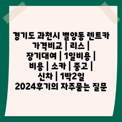 경기도 과천시 별양동 렌트카 가격비교 | 리스 | 장기대여 | 1일비용 | 비용 | 소카 | 중고 | 신차 | 1박2일 2024후기