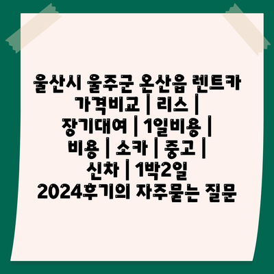 울산시 울주군 온산읍 렌트카 가격비교 | 리스 | 장기대여 | 1일비용 | 비용 | 소카 | 중고 | 신차 | 1박2일 2024후기