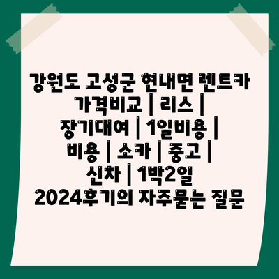 강원도 고성군 현내면 렌트카 가격비교 | 리스 | 장기대여 | 1일비용 | 비용 | 소카 | 중고 | 신차 | 1박2일 2024후기