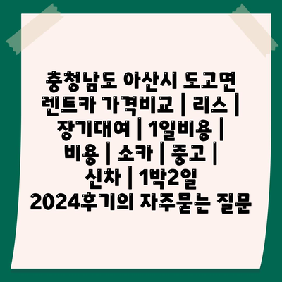 충청남도 아산시 도고면 렌트카 가격비교 | 리스 | 장기대여 | 1일비용 | 비용 | 소카 | 중고 | 신차 | 1박2일 2024후기