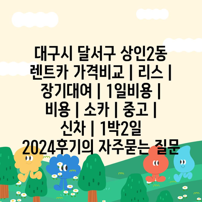 대구시 달서구 상인2동 렌트카 가격비교 | 리스 | 장기대여 | 1일비용 | 비용 | 소카 | 중고 | 신차 | 1박2일 2024후기