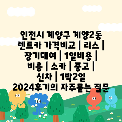 인천시 계양구 계양2동 렌트카 가격비교 | 리스 | 장기대여 | 1일비용 | 비용 | 소카 | 중고 | 신차 | 1박2일 2024후기