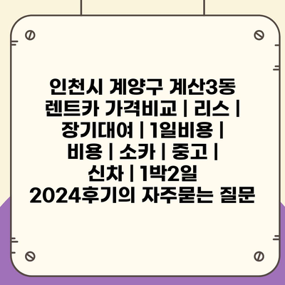 인천시 계양구 계산3동 렌트카 가격비교 | 리스 | 장기대여 | 1일비용 | 비용 | 소카 | 중고 | 신차 | 1박2일 2024후기