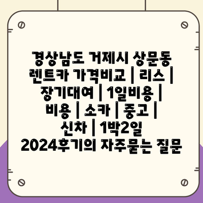 경상남도 거제시 상문동 렌트카 가격비교 | 리스 | 장기대여 | 1일비용 | 비용 | 소카 | 중고 | 신차 | 1박2일 2024후기