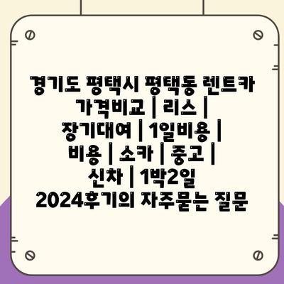 경기도 평택시 평택동 렌트카 가격비교 | 리스 | 장기대여 | 1일비용 | 비용 | 소카 | 중고 | 신차 | 1박2일 2024후기