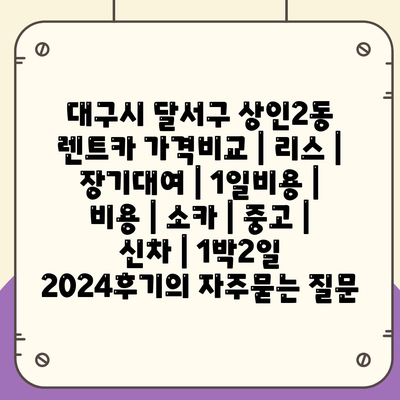 대구시 달서구 상인2동 렌트카 가격비교 | 리스 | 장기대여 | 1일비용 | 비용 | 소카 | 중고 | 신차 | 1박2일 2024후기