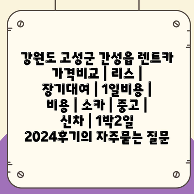 강원도 고성군 간성읍 렌트카 가격비교 | 리스 | 장기대여 | 1일비용 | 비용 | 소카 | 중고 | 신차 | 1박2일 2024후기