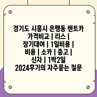 경기도 시흥시 은행동 렌트카 가격비교 | 리스 | 장기대여 | 1일비용 | 비용 | 소카 | 중고 | 신차 | 1박2일 2024후기