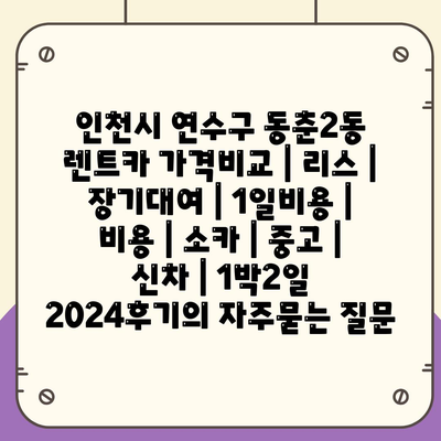 인천시 연수구 동춘2동 렌트카 가격비교 | 리스 | 장기대여 | 1일비용 | 비용 | 소카 | 중고 | 신차 | 1박2일 2024후기