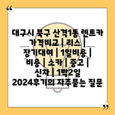 대구시 북구 산격1동 렌트카 가격비교 | 리스 | 장기대여 | 1일비용 | 비용 | 소카 | 중고 | 신차 | 1박2일 2024후기