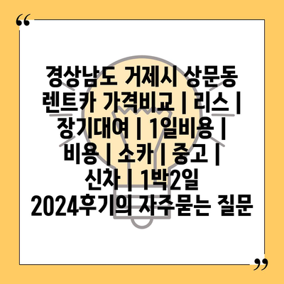 경상남도 거제시 상문동 렌트카 가격비교 | 리스 | 장기대여 | 1일비용 | 비용 | 소카 | 중고 | 신차 | 1박2일 2024후기