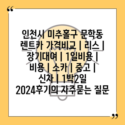 인천시 미추홀구 문학동 렌트카 가격비교 | 리스 | 장기대여 | 1일비용 | 비용 | 소카 | 중고 | 신차 | 1박2일 2024후기