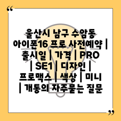 울산시 남구 수암동 아이폰16 프로 사전예약 | 출시일 | 가격 | PRO | SE1 | 디자인 | 프로맥스 | 색상 | 미니 | 개통