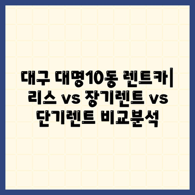 대구시 남구 대명10동 렌트카 가격비교 | 리스 | 장기대여 | 1일비용 | 비용 | 소카 | 중고 | 신차 | 1박2일 2024후기