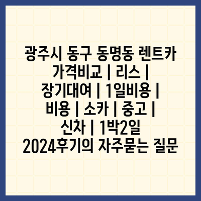 광주시 동구 동명동 렌트카 가격비교 | 리스 | 장기대여 | 1일비용 | 비용 | 소카 | 중고 | 신차 | 1박2일 2024후기